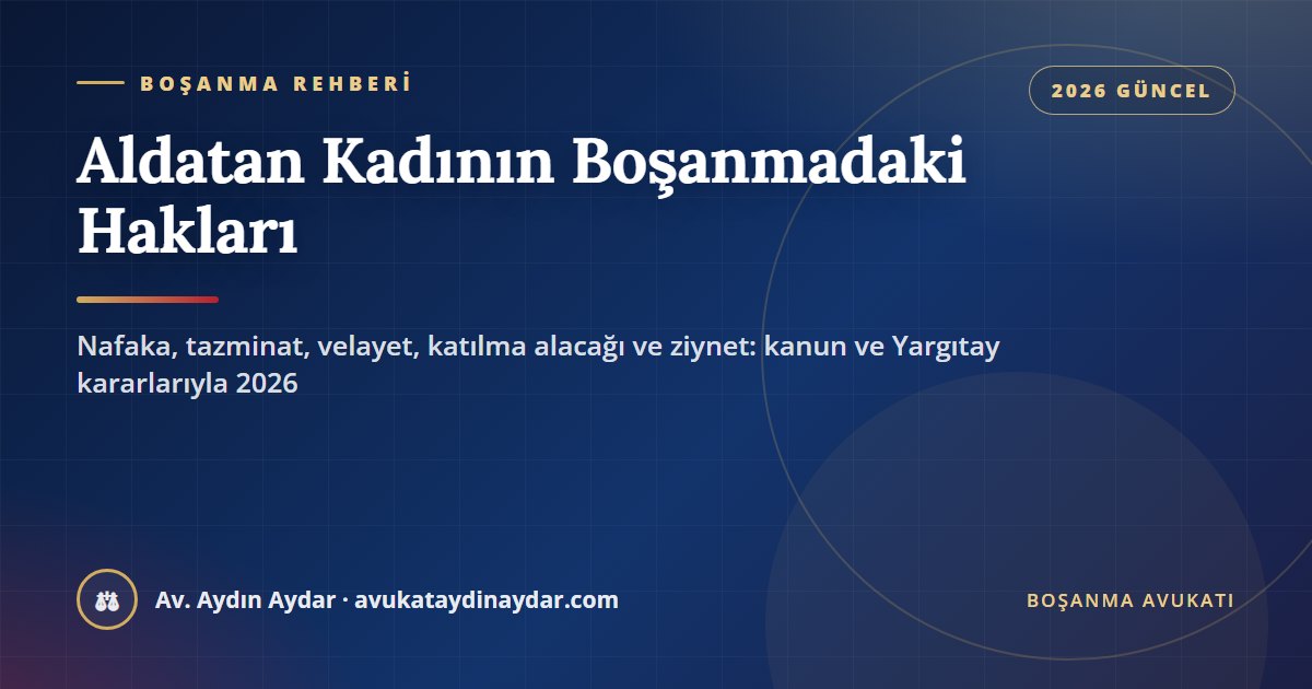 Aldatan kadının boşanmadaki hakları 2026 – yoksulluk ve tedbir nafakası, tazminat, velayet, TMK 236/2 katılma alacağı ve ziynet, Av. Aydın Aydar