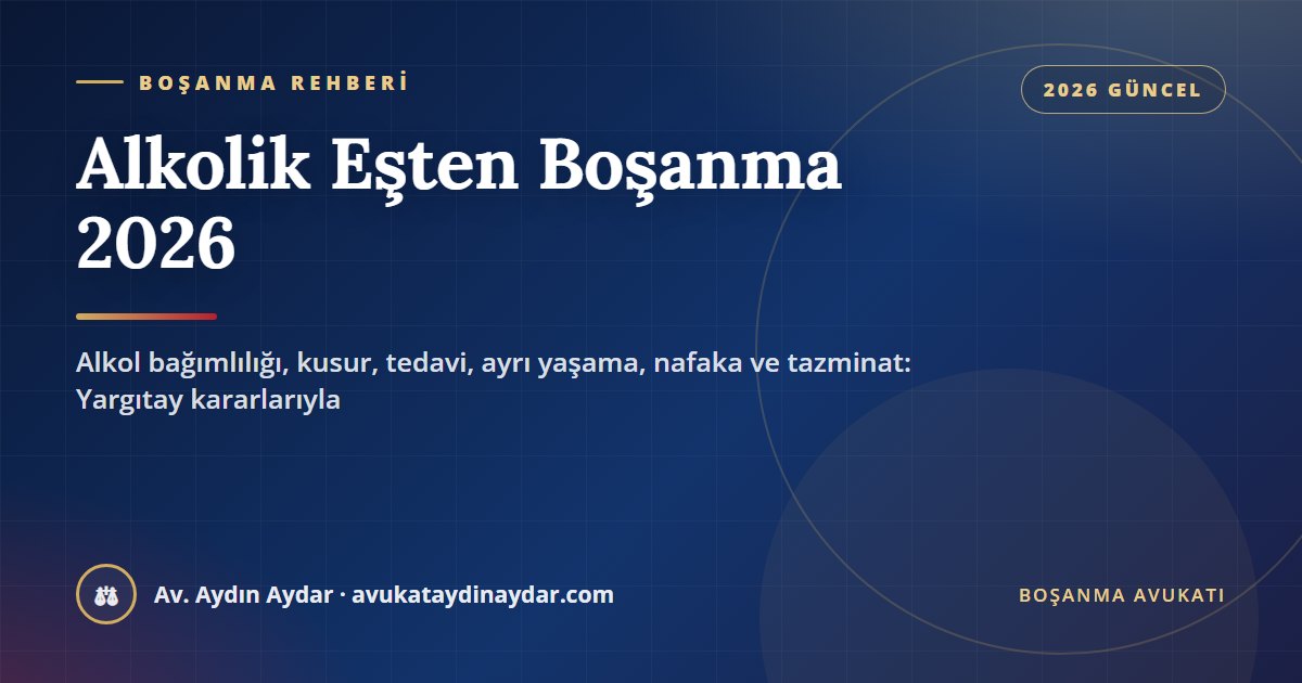 Alkolik eşten boşanma 2026 – alkol bağımlılığı ve kusur, tedaviyi yarım bırakma, ayrı yaşama hakkı, TMK 199, kısıtlama, nafaka ve tazminat, Av. Aydın Aydar