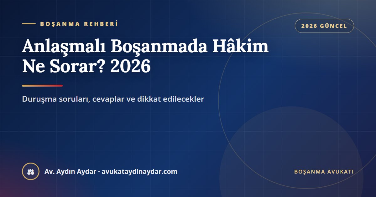 Anlaşmalı boşanma duruşmasında hâkim ne sorar 2026 – boşanma iradesi, protokol, nafaka, velayet ve kanun yolu soruları, Av. Aydın Aydar