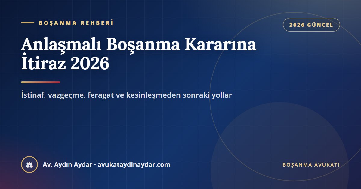 Anlaşmalı boşanma kararına itiraz 2026 – istinaf süresi, anlaşmadan dönme, feragat, irade sakatlığı ve yargılamanın yenilenmesi, Av. Aydın Aydar