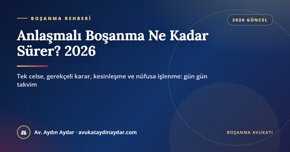 Anlaşmalı boşanma ne kadar sürer 2026 – tek celse, kesinleşme ve nüfusa işlenme süreleri, Av. Aydın Aydar