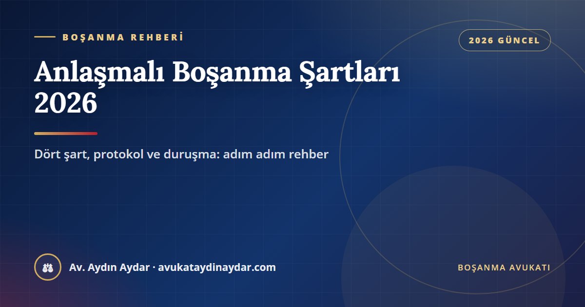 Anlaşmalı boşanma şartları 2026 – bir yıllık süre, birlikte başvuru, duruşma ve protokol, Av. Aydın Aydar