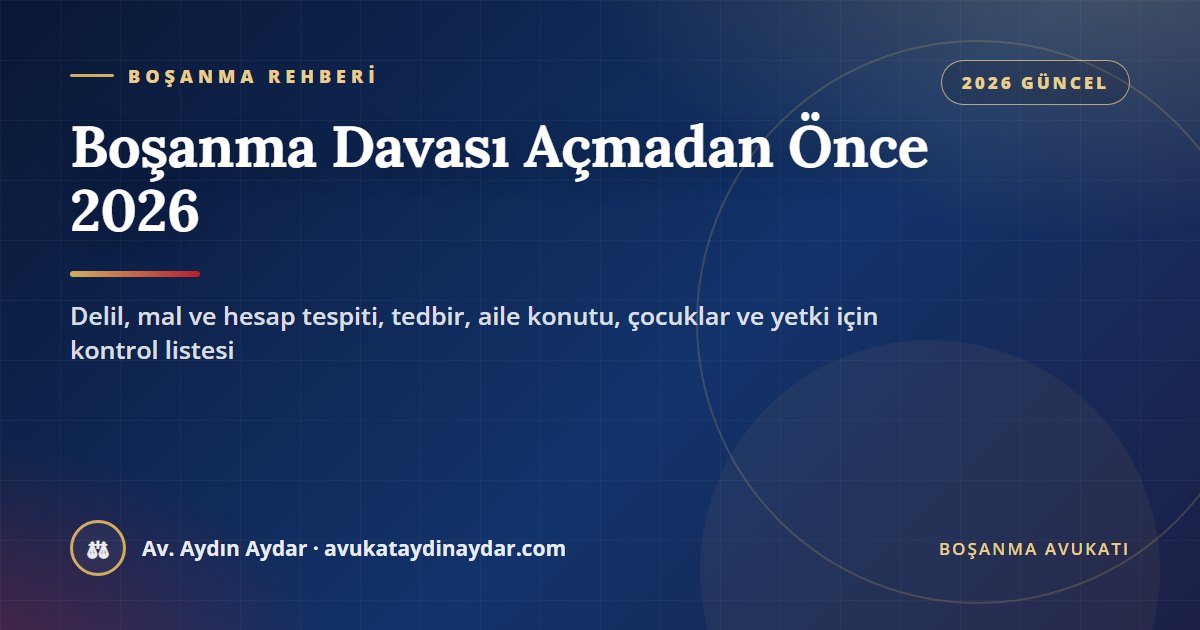 Boşanma davası açmadan önce yapılması gerekenler 2026 – delil toplama, mal ve hesap tespiti, tedbir, aile konutu, çocuklar ve yetkili mahkeme, Av. Aydın Aydar
