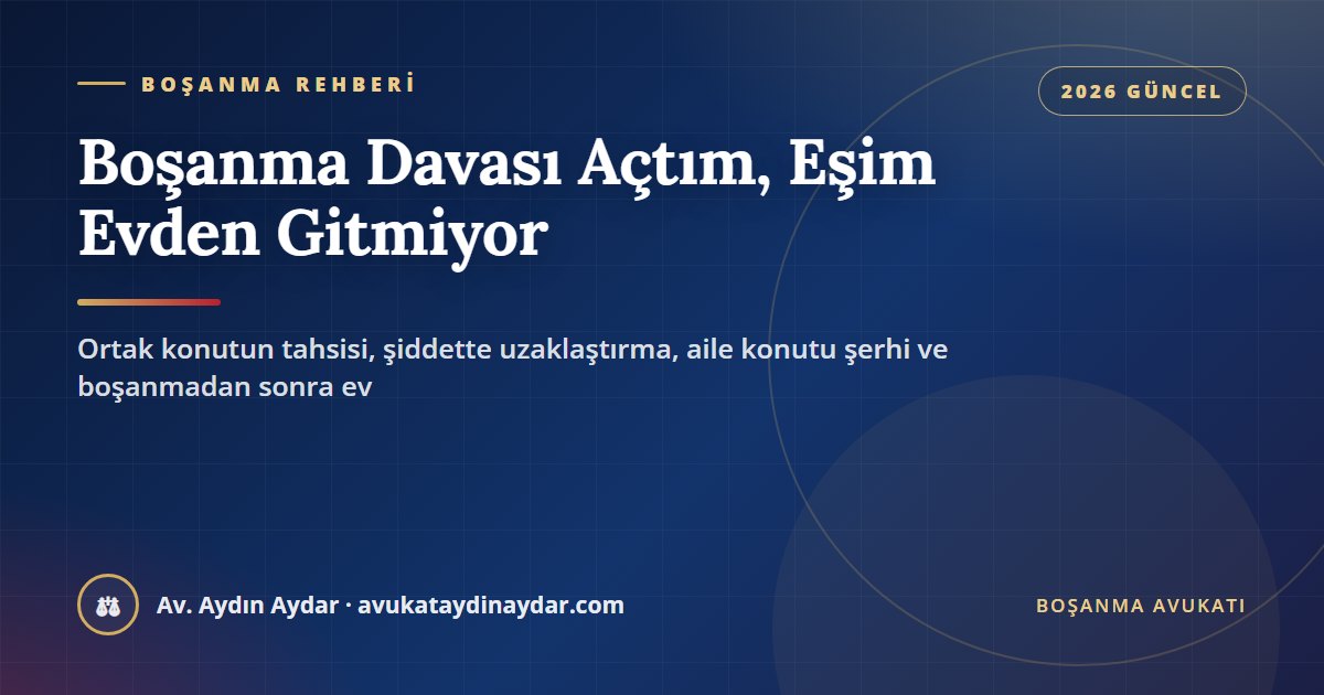 Boşanma davası açtım eşim evden gitmiyor 2026 – ortak konutun tahsisi, 6284 uzaklaştırma, aile konutu şerhi, kira ve boşanma sonrası ev, Av. Aydın Aydar