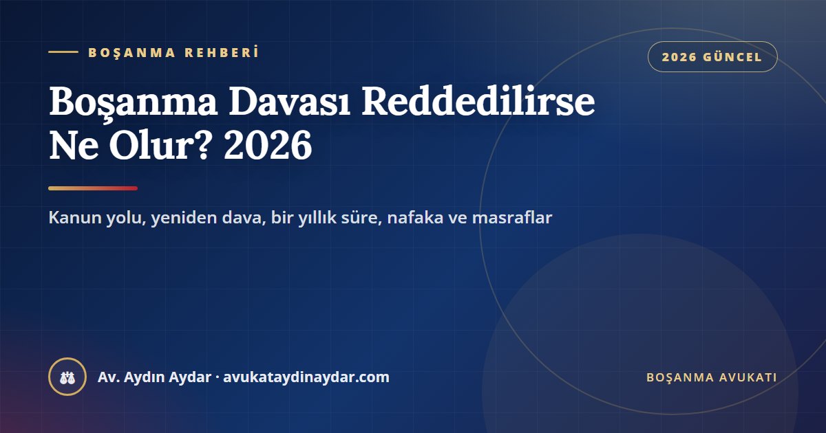 Boşanma davası reddedilirse ne olur 2026 – istinaf, yeniden dava açma, bir yıllık fiili ayrılık süresi, tedbir nafakası ve masraflar, Av. Aydın Aydar