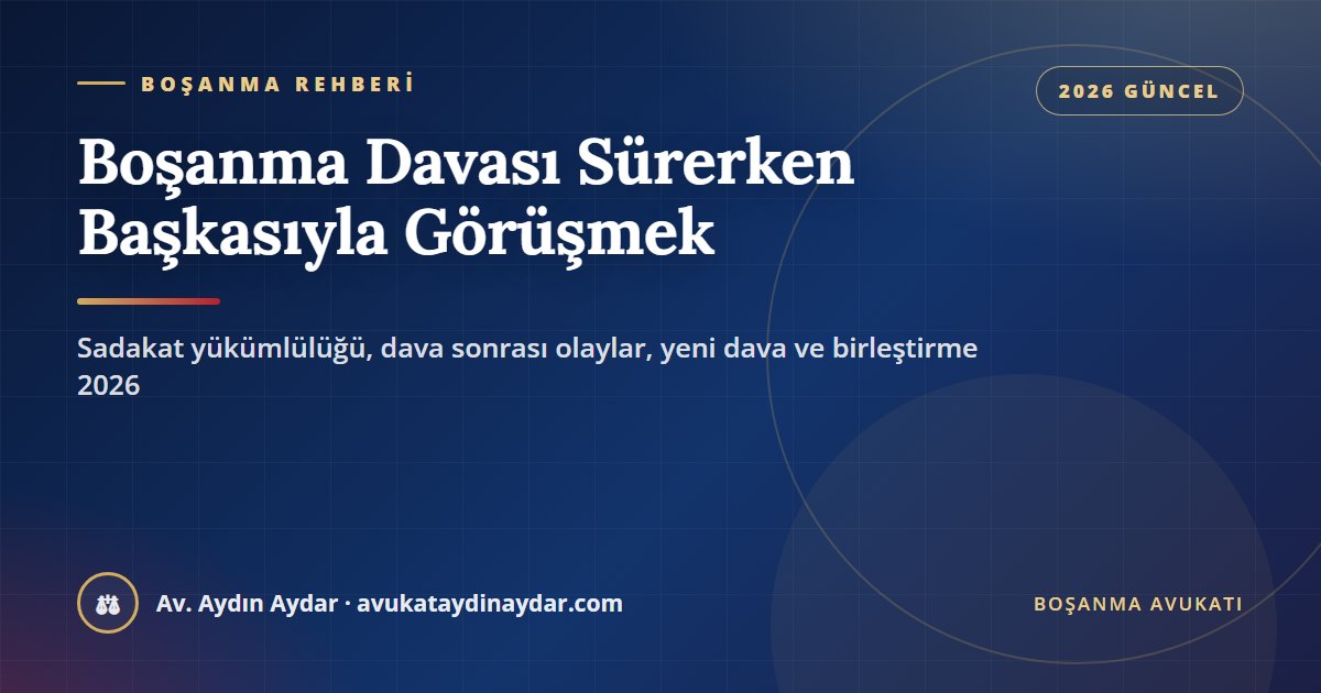 Boşanma davası sürerken başkasıyla görüşmek 2026 – sadakat yükümlülüğünün kesinleşmeye kadar sürmesi, dava sonrası olaylar, ıslah yasağı, yeni dava ve birleştirme, Av. Aydın Aydar