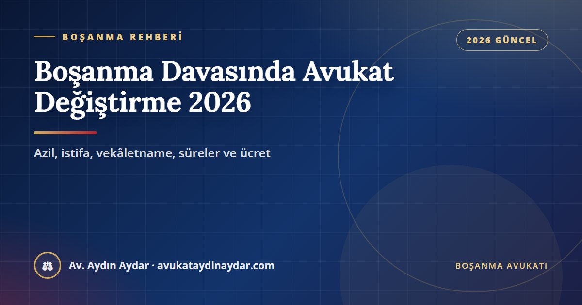 Boşanma davasında avukat değiştirme 2026 – azil, istifa, yeni vekâletname, süreler ve ücret, Av. Aydın Aydar