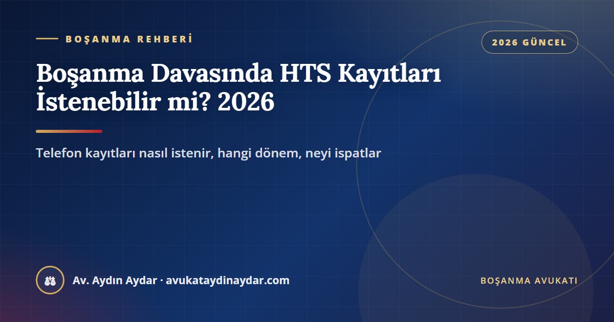 Boşanma davasında HTS kayıtları istenebilir mi 2026 – telefon görüşme kayıtlarının mahkemeden istenmesi, dönem ve bilirkişi incelemesi, Av. Aydın Aydar