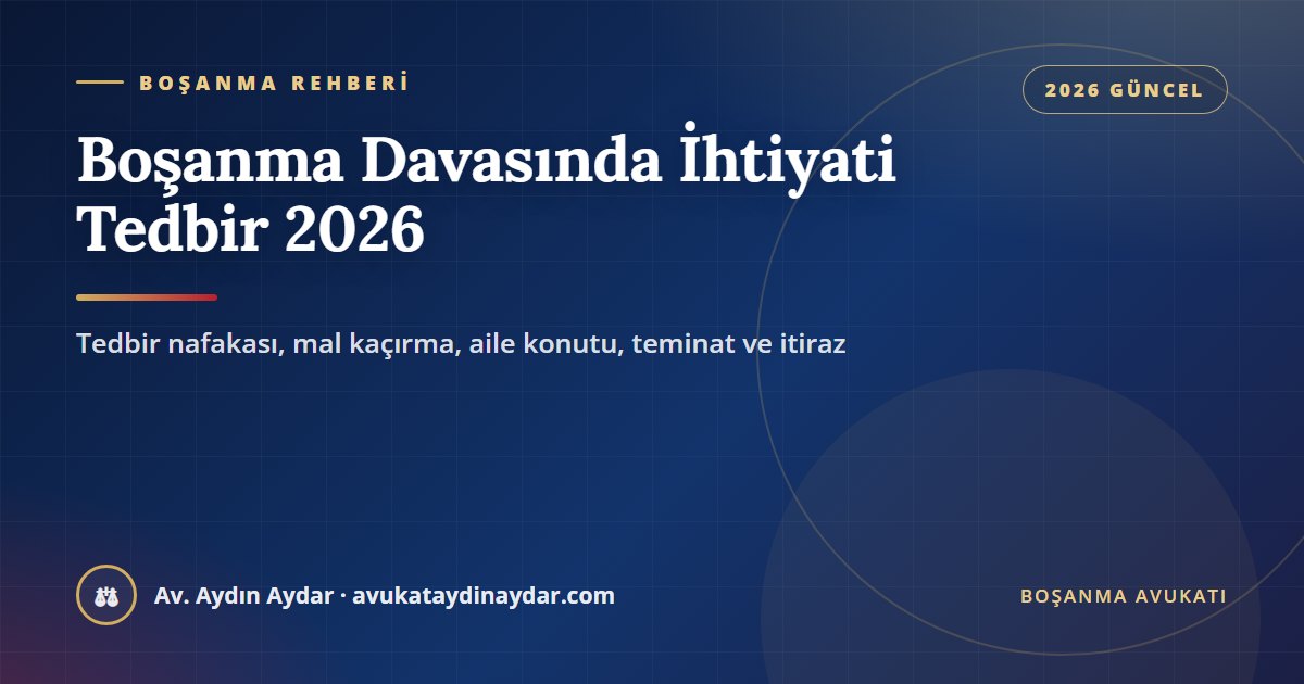 Boşanma davasında ihtiyati tedbir 2026 – tedbir nafakası, geçici velayet, tapu tedbiri, aile konutu şerhi ve itiraz, Av. Aydın Aydar