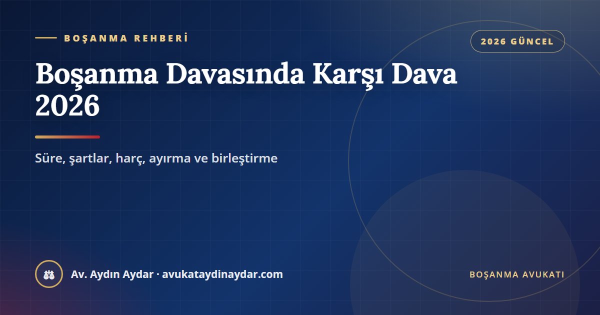 Boşanma davasında karşı dava 2026 – cevap süresi, şartlar, harç, süreden sonra açılan karşı dava ve birleştirme, Av. Aydın Aydar