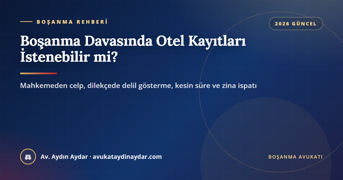 Boşanma davasında otel kayıtları 2026 – mahkemeden celp, dilekçede delil gösterme, kesin süre, zina ve güven sarsıcı davranış ispatı, Av. Aydın Aydar