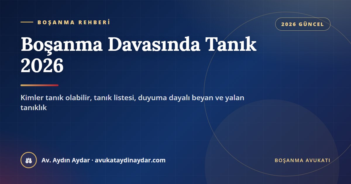 Boşanma davasında tanık 2026 – kimler tanık olabilir, çekinme hakkı, tanık listesi, duyuma dayalı beyan ve yalan tanıklık, Av. Aydın Aydar