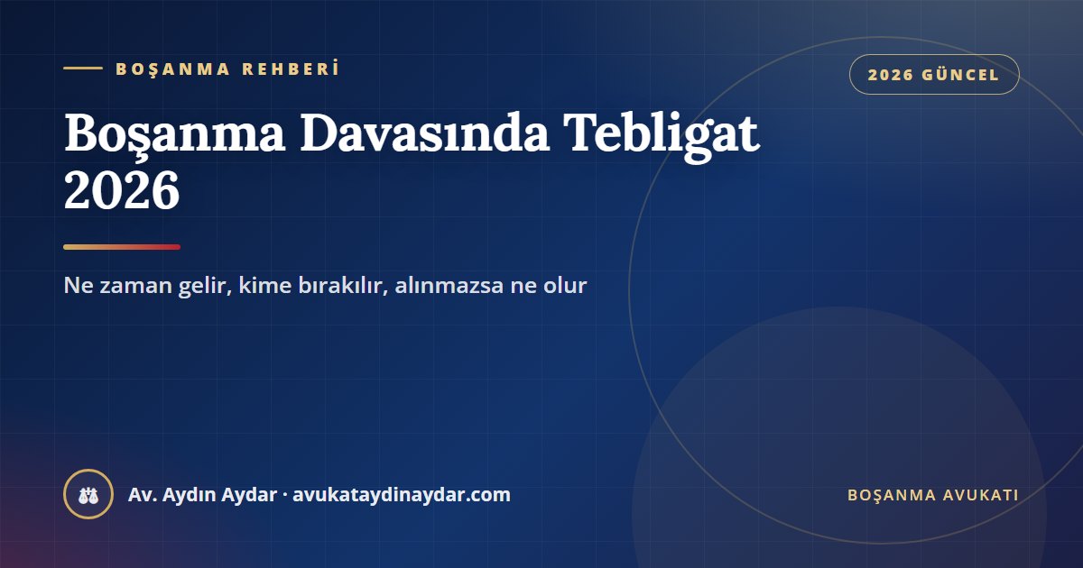 Boşanma davasında tebligat 2026 – dava dilekçesinin tebliği, muhtara tebligat, MERNİS adresi, ilanen ve yurt dışı tebligat, Av. Aydın Aydar