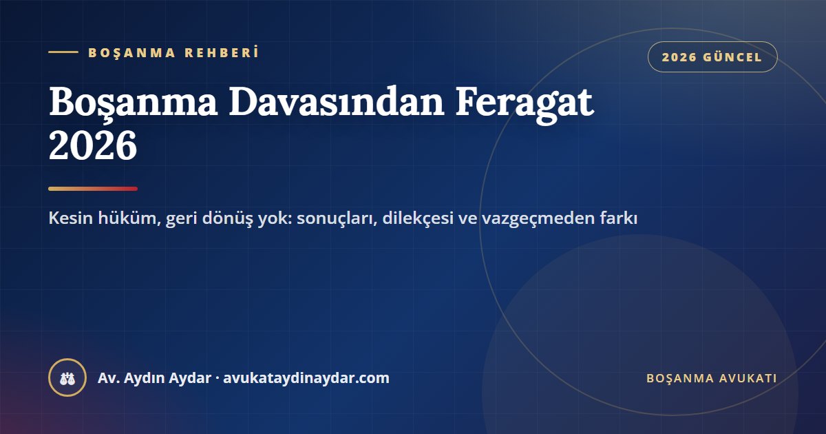 Boşanma davasından feragat 2026 – sonuçları, dilekçe örneği ve davanın geri alınmasından farkı, Av. Aydın Aydar