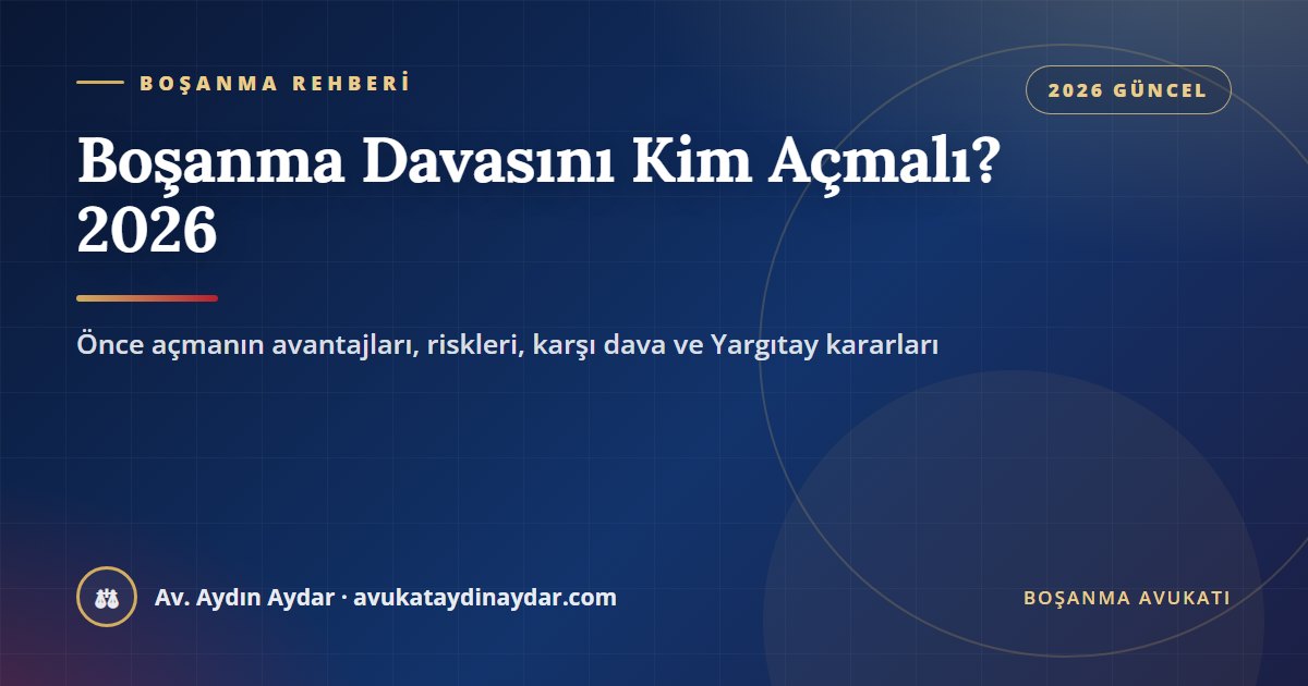 Boşanma davasını kim açmalı 2026 – önce açmanın yetkili mahkeme, mal rejimi, kusur ve karşı dava açısından sonuçları, Av. Aydın Aydar