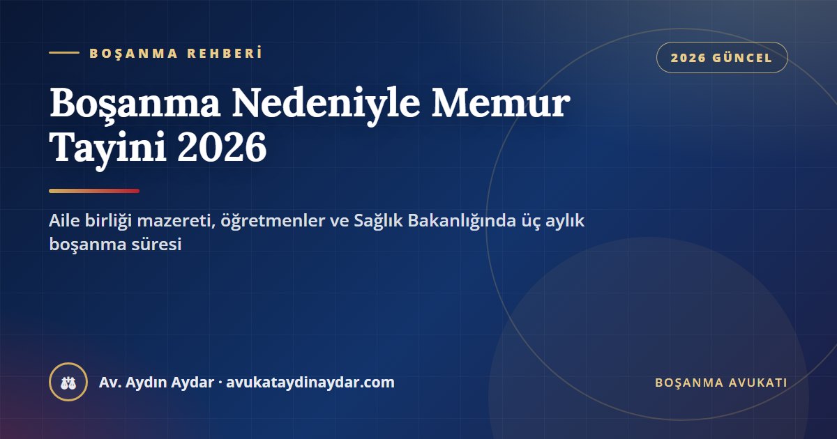 Boşanma nedeniyle memur tayini 2026 – aile birliği mazereti, eksik zorunlu hizmet, MEB öğretmen yönetmeliği ve Sağlık Bakanlığı boşanma hükmü, Av. Aydın Aydar