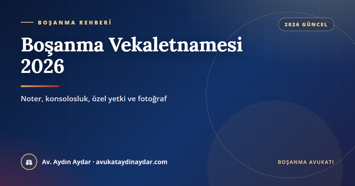 Boşanma vekaletnamesi nasıl çıkarılır 2026 – noterde fotoğraflı ve özel yetkili vekâletname, yurt dışında konsolosluk, Av. Aydın Aydar