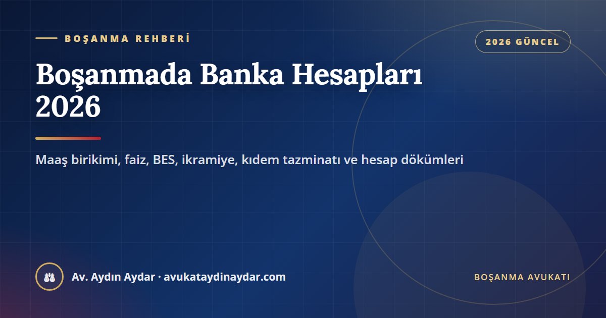 Boşanmada banka hesapları 2026 – maaş birikimi, evlilik öncesi para, faiz, ortak hesap, BES, emekli ikramiyesi ve kıdem tazminatı, Av. Aydın Aydar