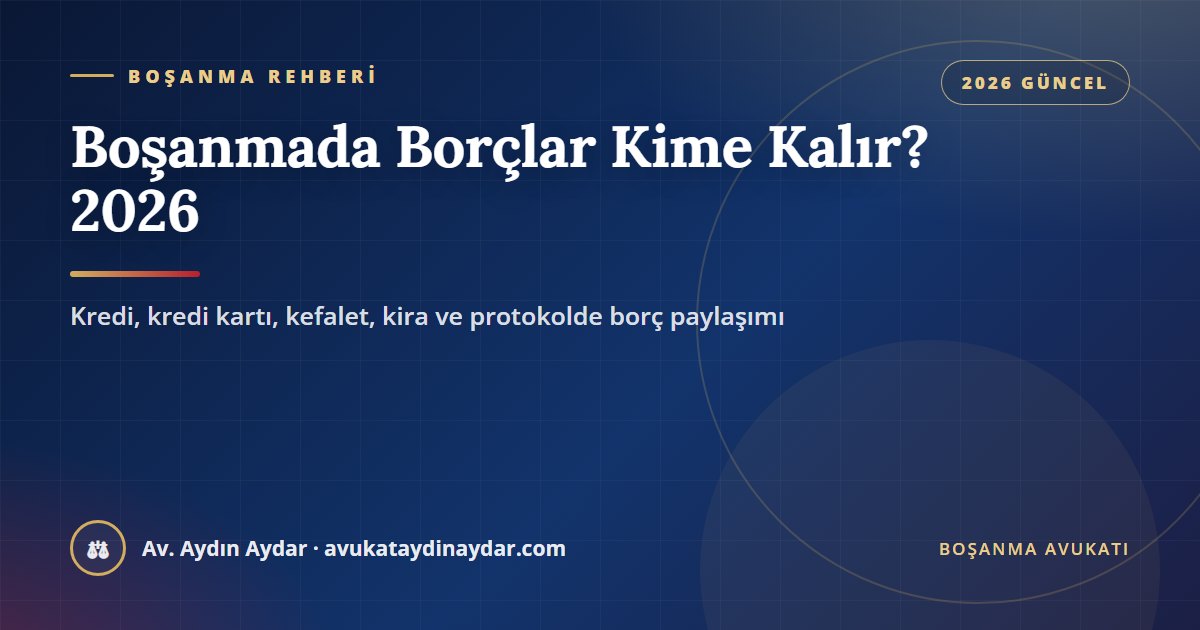 Boşanmada borçlar kime kalır 2026 – eşin kredi ve kredi kartı borcu, kefalette eş rızası, protokolde borç paylaşımı ve kira, Av. Aydın Aydar