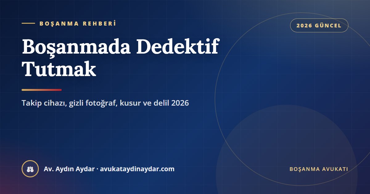 Boşanmada dedektif tutmak 2026 – dedektifin çektiği gizli fotoğraflar, araca takip cihazı taktırmak, hukuka aykırı delil, kusur ve suç riski, Av. Aydın Aydar