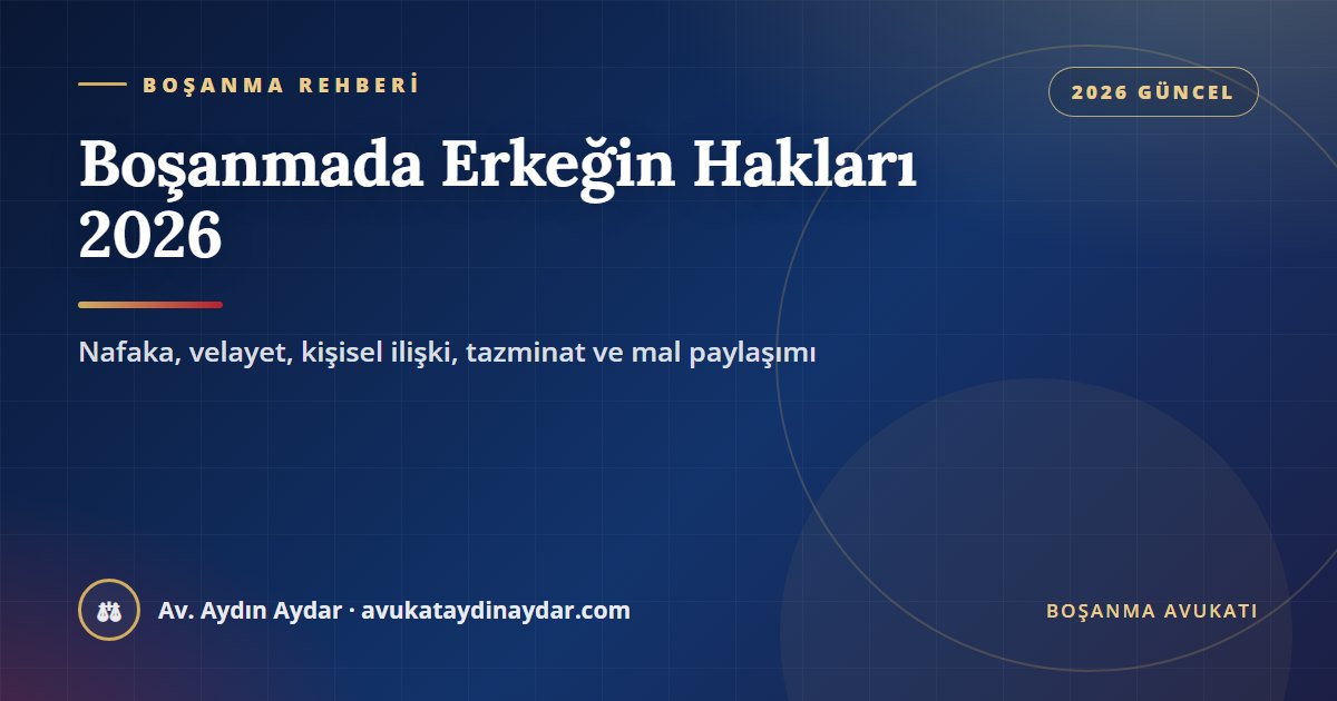 Boşanmada erkeğin hakları 2026 – erkeğin nafaka hakkı, velayet, kişisel ilişki, tazminat ve mal paylaşımı, Av. Aydın Aydar