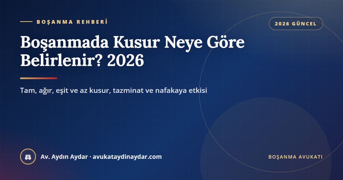 Boşanmada kusur neye göre belirlenir 2026 – tam, ağır, eşit ve az kusur, kusur sayılan davranışlar, tazminat ve nafakaya etkisi, Av. Aydın Aydar
