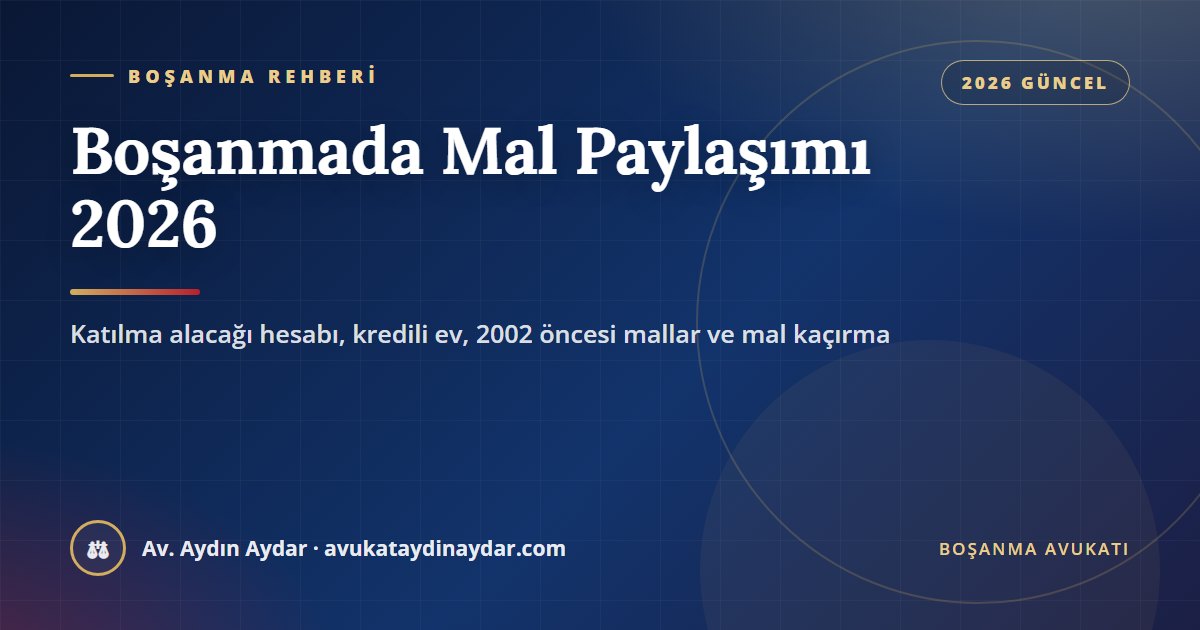 Boşanmada mal paylaşımı 2026 – edinilmiş ve kişisel mal, katılma alacağı hesabı, kredili ev, mal kaçırma ve zamanaşımı, Av. Aydın Aydar