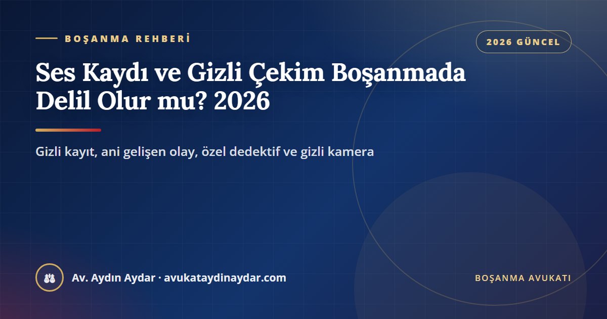 Ses kaydı ve gizli çekim boşanmada delil olur mu 2026 – gizli ses kaydı, ani gelişen olay istisnası, özel dedektif ve gizli kamera, Av. Aydın Aydar