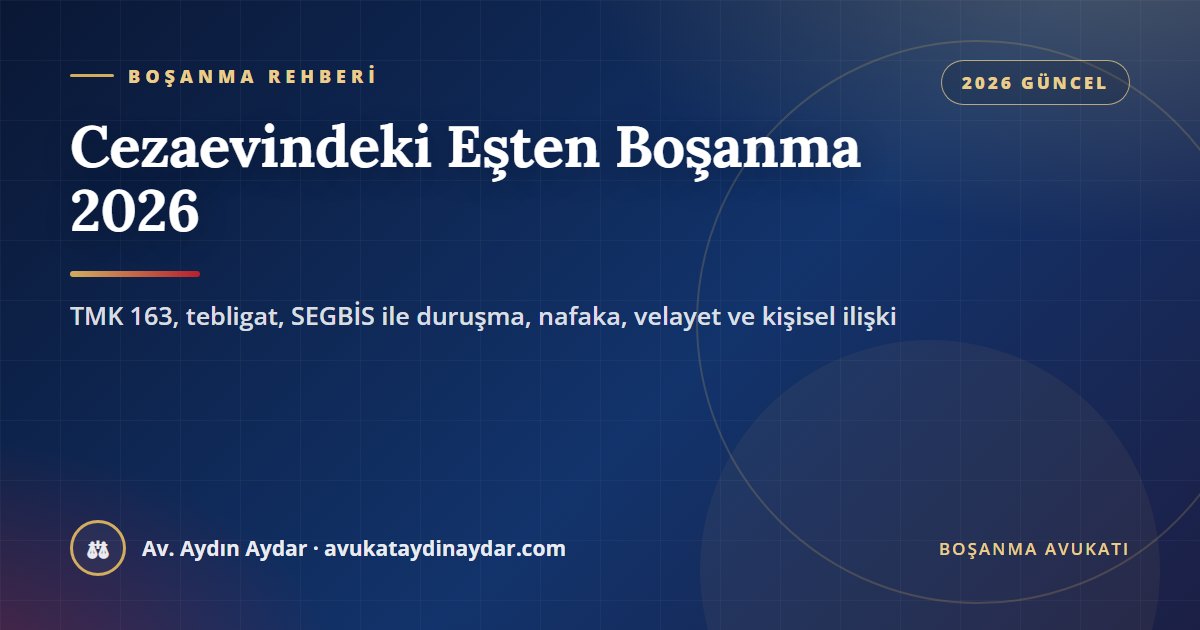 Cezaevindeki eşten boşanma 2026 – TMK 163, cezaevine tebligat, SEGBİS ile duruşma, kısıtlama, nafaka, velayet ve kişisel ilişki, Av. Aydın Aydar