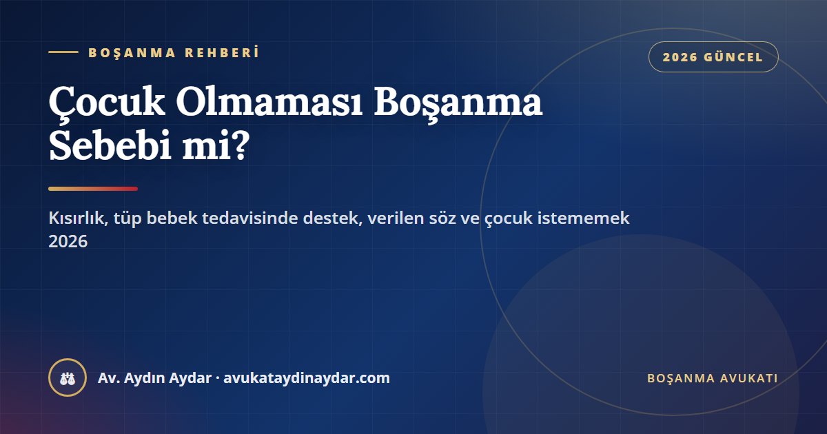 Çocuk olmaması boşanma sebebi mi 2026 – kısırlık, tüp bebek tedavisinde destek olmamak, evlilik öncesi söz, çocuk istememek, tazminat ve nafaka, Av. Aydın Aydar