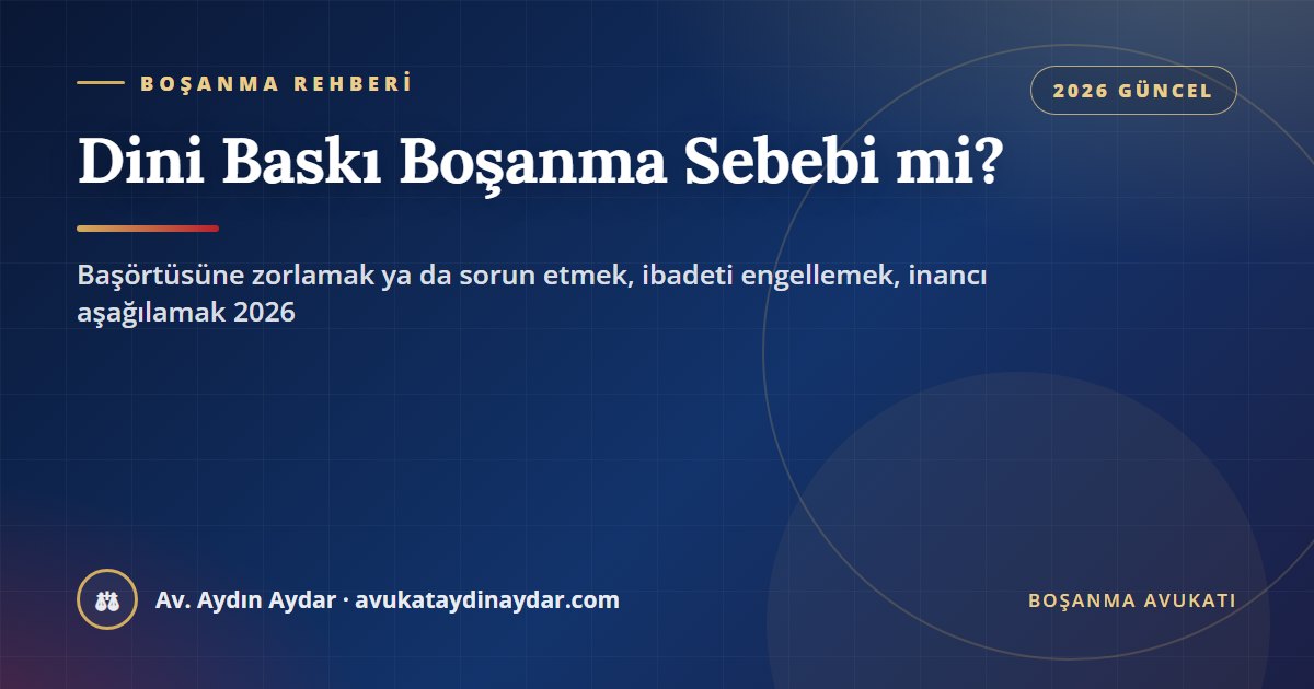 Dini baskı boşanma sebebi mi 2026 – başörtüsüne zorlamak ya da sorun etmek, ibadeti engellemek, inancı aşağılamak, çocuklara baskı, ispat ve tazminat, Av. Aydın Aydar