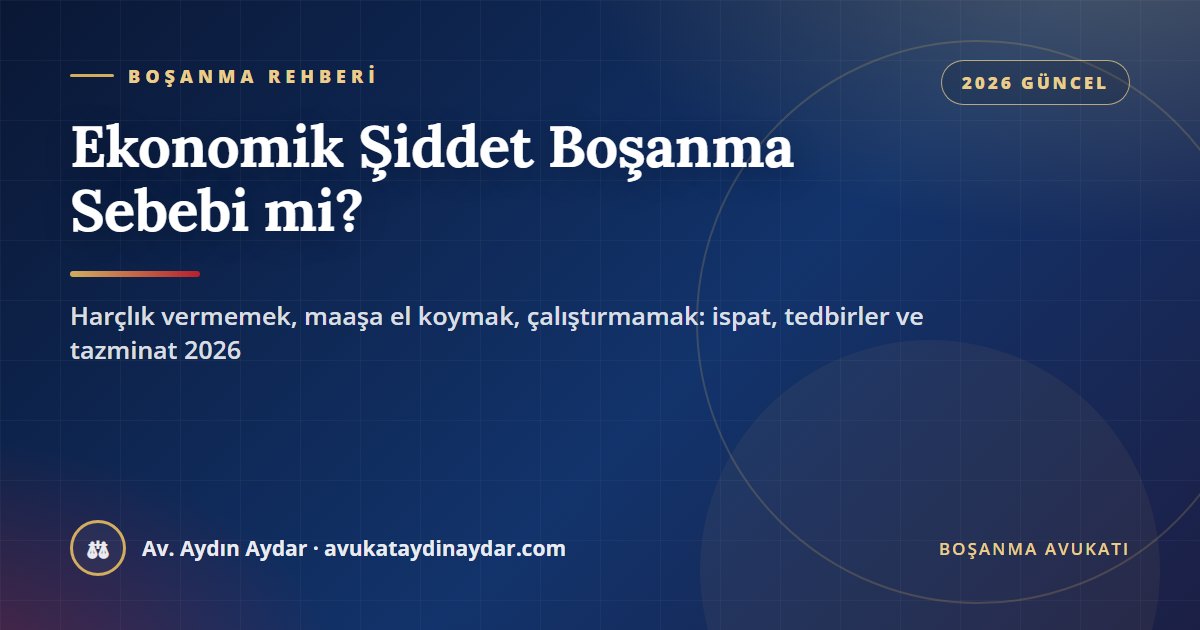 Ekonomik şiddet boşanma sebebi mi 2026 – harçlık vermemek, maaşa el koymak, çalışmaya izin vermemek, TMK 196-199, 6284 tedbirleri ve tazminat, Av. Aydın Aydar