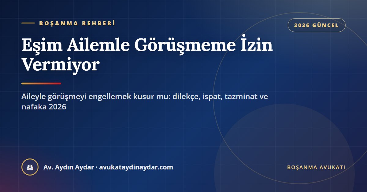 Eşim ailemle görüşmeme izin vermiyor 2026 – aileyle görüşmeyi engellemenin kusura etkisi, dilekçe ve ispat, 6284, tazminat ve nafaka, Av. Aydın Aydar
