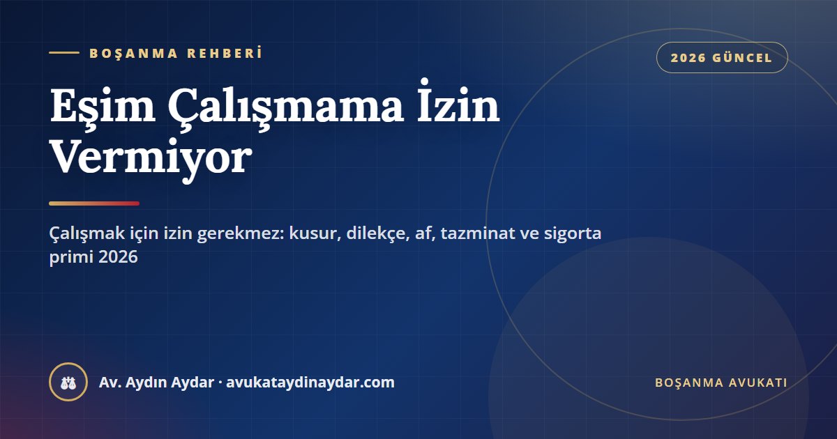 Eşim çalışmama izin vermiyor 2026 – meslek ve iş seçiminde eşin izninin gerekmemesi, çalışmaya engel olmanın kusur sayılması, dilekçe, af, tazminat ve nafaka, Av. Aydın Aydar