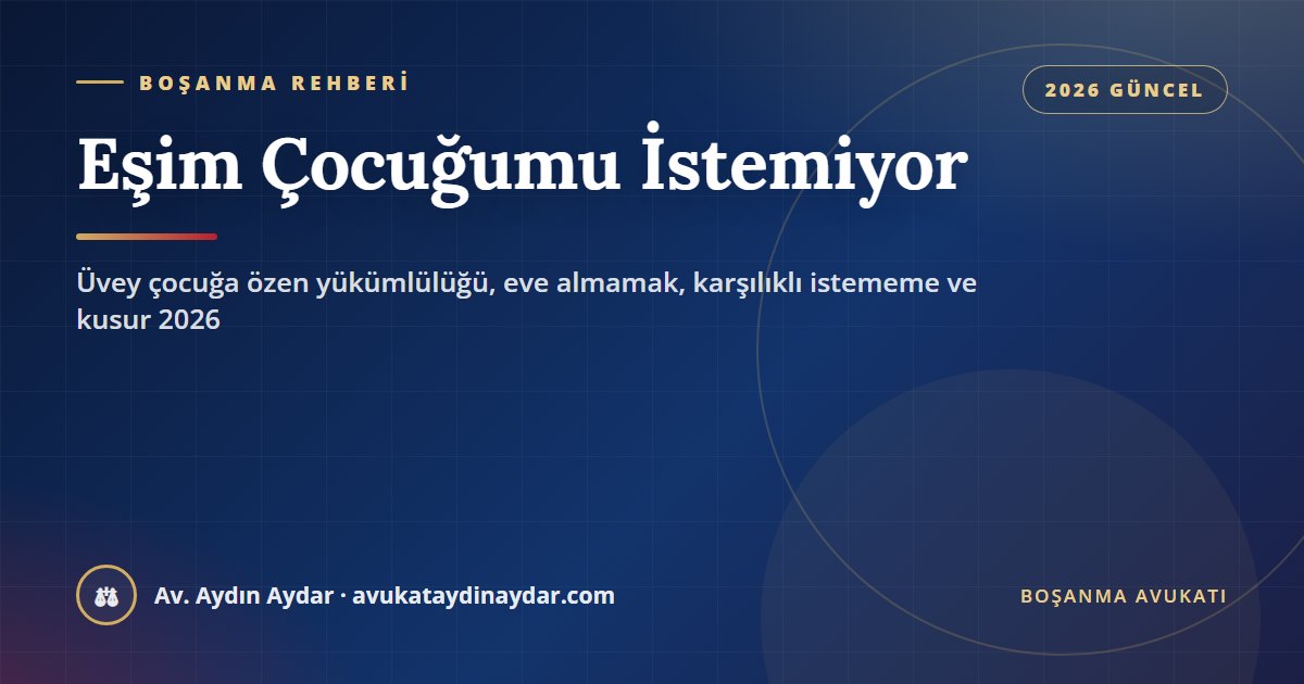 Eşim çocuğumu istemiyor 2026 – üvey çocuğa özen ve ilgi yükümlülüğü, eve almamak, kötü davranmak, karşılıklı istememe, ispat ve tazminat, Av. Aydın Aydar