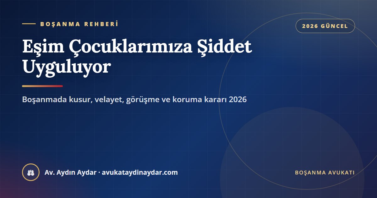 Eşim çocuklarımıza şiddet uyguluyor 2026 – boşanmada kusur, tanıkla ispat, velayet, kişisel ilişkinin kısıtlanması, uzman raporu ve koruma kararı, Av. Aydın Aydar