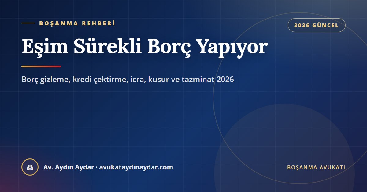 Eşim sürekli borç yapıyor 2026 – borcu eşten gizlemek, eşe kredi çektirmek, icra ve haciz, aile konutunun icradan satılması, boşanmada kusur ve tazminat, Av. Aydın Aydar