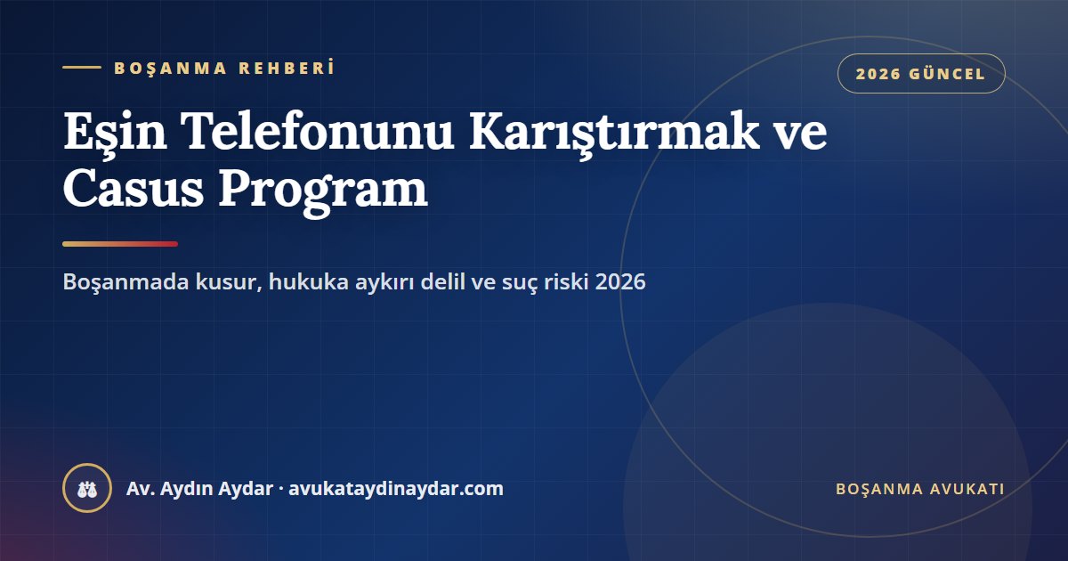 Eşin telefonunu karıştırmak ve casus program 2026 – boşanmada kusur, şifreyle hesaba girmek, hukuka aykırı delil, kayıtları tehdit aracı yapmak ve suç riski, Av. Aydın Aydar