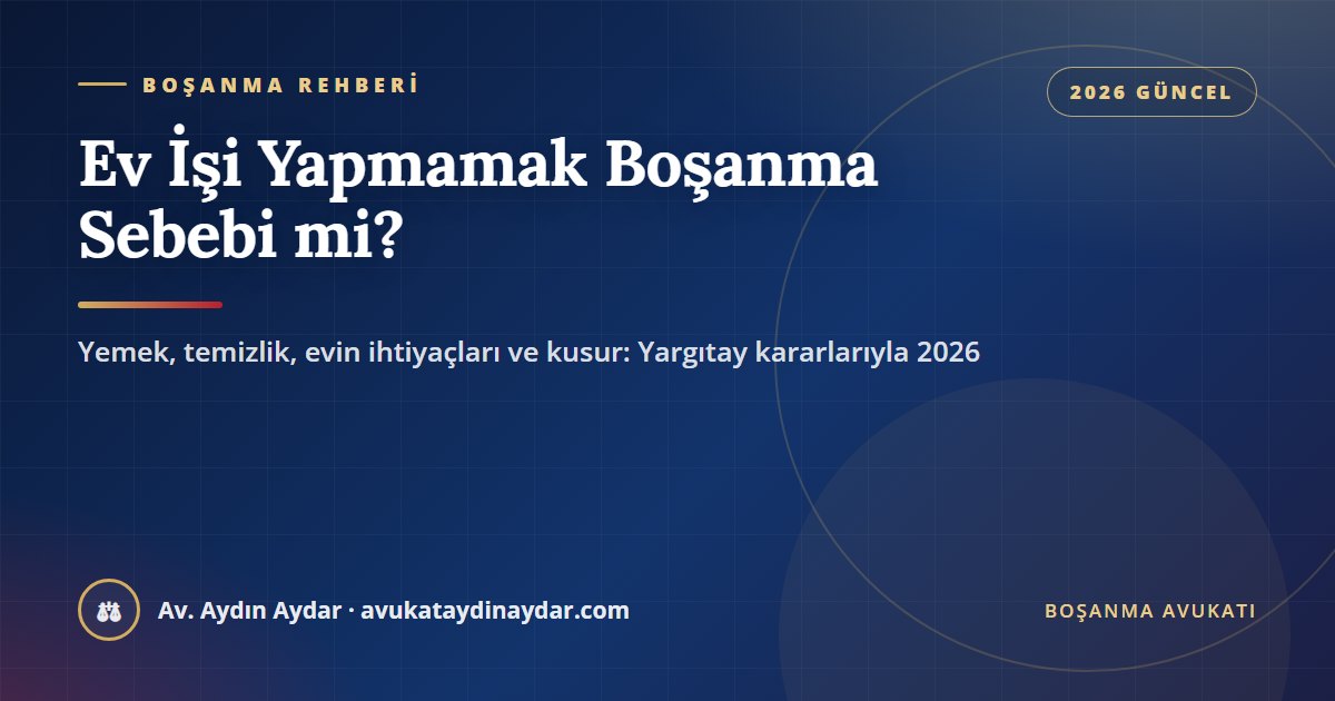 Ev işi yapmamak boşanma sebebi mi 2026 – yemek ve temizlik iddiası, evin ihtiyaçlarını karşılamayan eş, ispat, yoksulluk nafakası ve tazminat, Av. Aydın Aydar