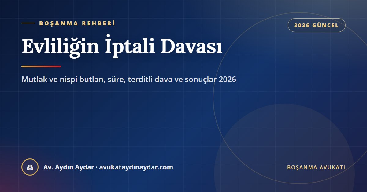 Evliliğin iptali davası 2026 – mutlak butlan ve nispi butlan sebepleri, davayı kimin açacağı, altı ay ve beş yıllık hak düşürücü süre, boşanmayla terditli dava ve iptalin sonuçları, Av. Aydın Aydar
