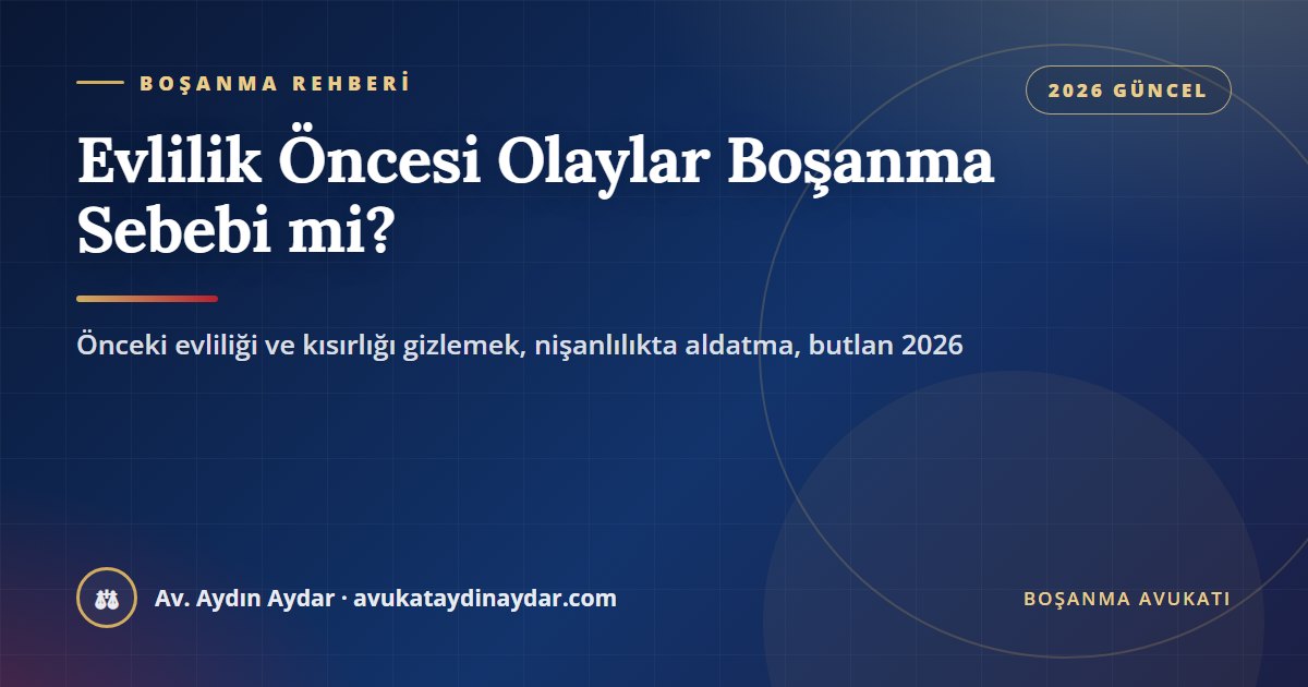 Evlilik öncesi olaylar boşanma sebebi mi 2026 – önceki evliliği ve kısırlığı gizlemek, nişanlılıkta aldatma, evlilikte süren gizleme ve butlan davası, Av. Aydın Aydar