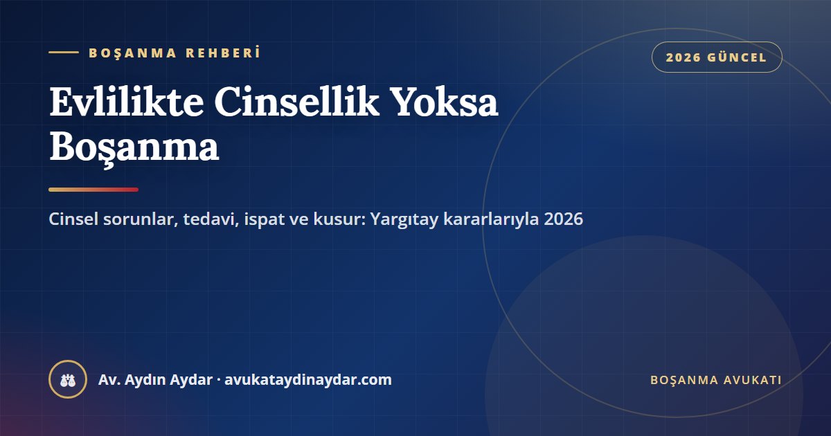 Evlilikte cinsellik yoksa boşanma 2026 – cinsel sorunlar, vajinismus, iktidarsızlık, tedaviden kaçınma, tıbbi rapor ve kusur, Av. Aydın Aydar