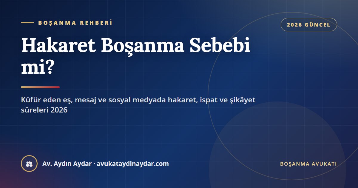 Hakaret boşanma sebebi mi 2026 – onur kırıcı davranış ve genel boşanma sebebi farkı, mesaj ve sosyal medyada hakaret, ceza şikâyeti, ispat ve tazminat, Av. Aydın Aydar