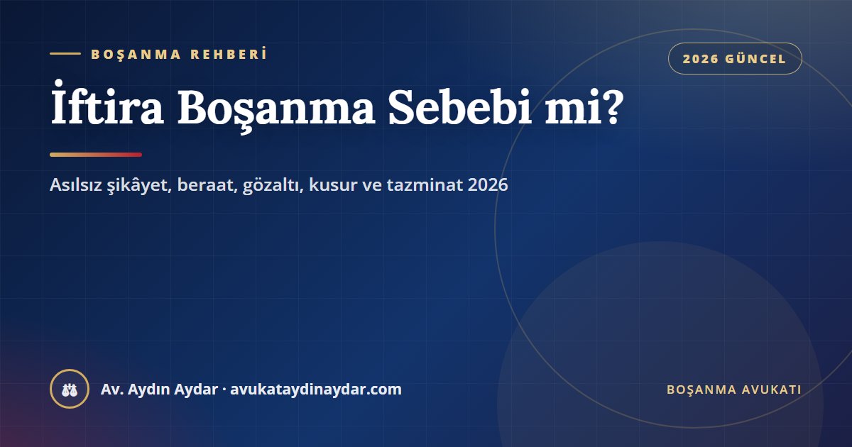 İftira boşanma sebebi mi 2026 – eşin asılsız şikâyeti, beraat kararı ve iftira farkı, gözaltı, hükmün açıklanmasının geri bırakılması, kusur ve tazminat, Av. Aydın Aydar