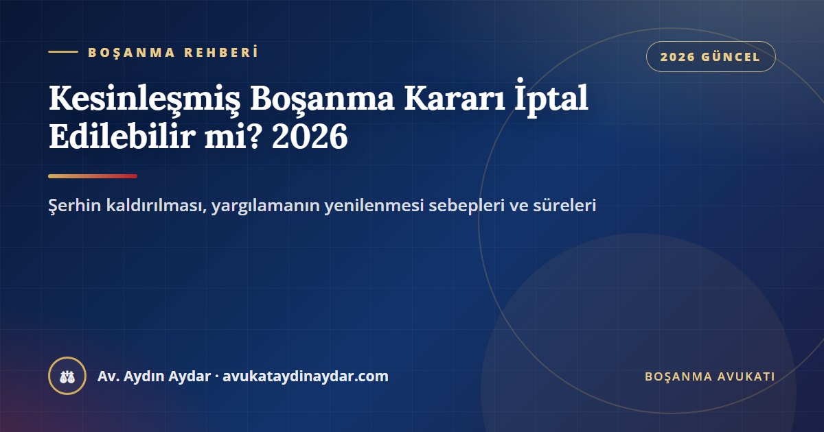 Kesinleşmiş boşanma kararı iptal edilebilir mi 2026 – usulsüz tebligat, kesinleşme şerhinin kaldırılması, yargılamanın yenilenmesi sebepleri ve süreleri, Av. Aydın Aydar