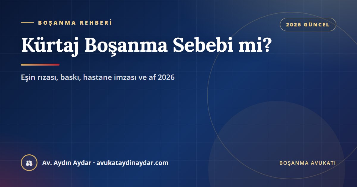 Kürtaj boşanma sebebi mi 2026 – evli kadında gebeliğin sonlandırılmasında eşin rızası, habersiz kürtaj, kürtaj için baskı, hastane onay imzası, af ve ispat, Av. Aydın Aydar