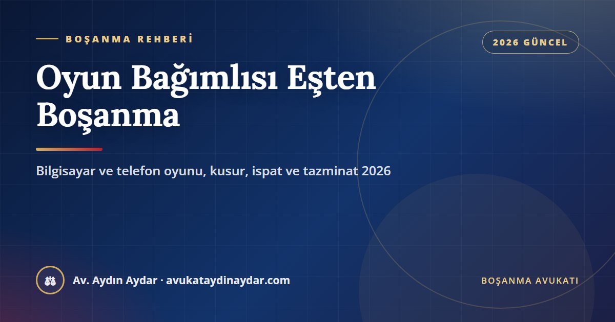 Oyun bağımlısı eşten boşanma 2026 – gece boyu bilgisayar ve telefon oyunu, ilgisizlik, evin geçimini sağlamama, tanıkla ispat, kusur ve tazminat, Av. Aydın Aydar