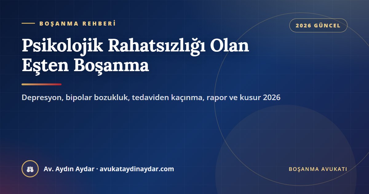 Psikolojik rahatsızlığı olan eşten boşanma 2026 – akıl hastalığı ile genel boşanma sebebi farkı, tedaviden kaçınma, hastalığı gizleme, rapor ve dava ehliyeti, Av. Aydın Aydar