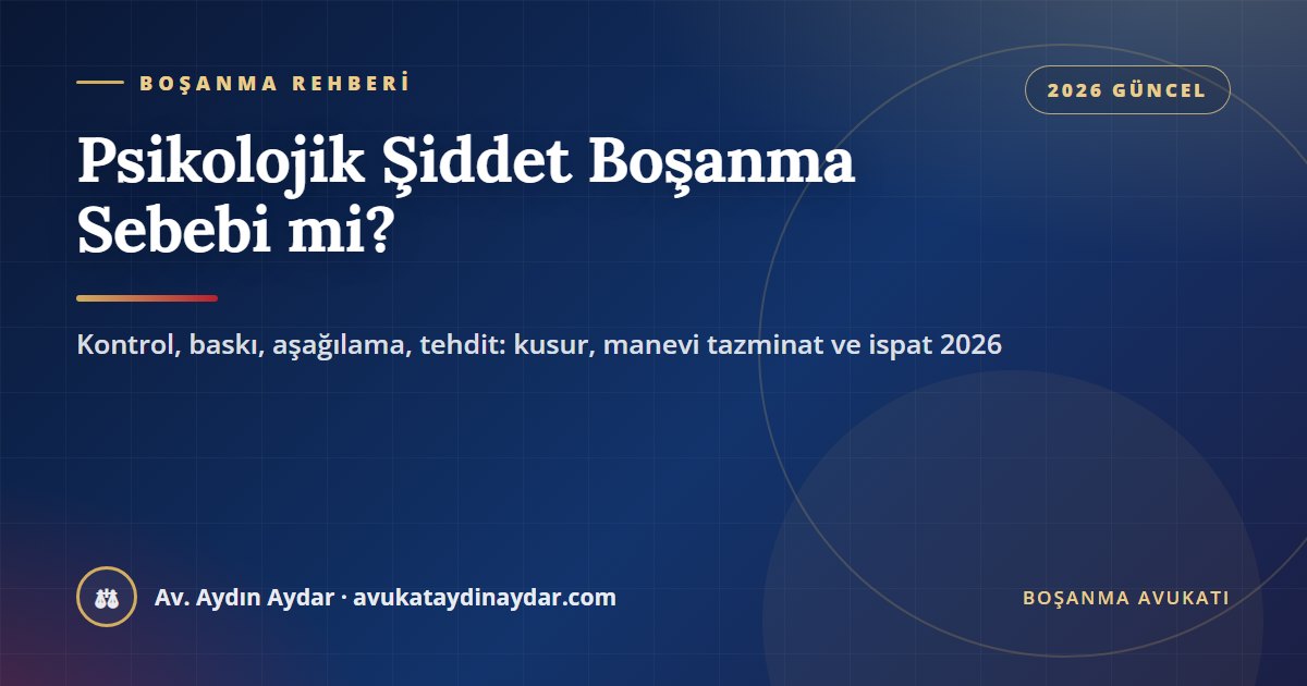 Psikolojik şiddet boşanma sebebi mi 2026 – kontrolcülük, baskı, aşağılama ve ilgisizlik, manevi tazminat, barışma girişimi, ispat ve koruma kararı, Av. Aydın Aydar