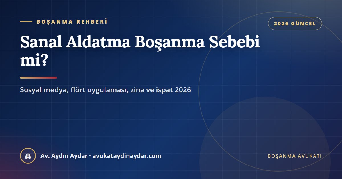Sanal aldatma boşanma sebebi mi 2026 – sosyal medya mesajları, flört uygulaması, zina ile güven sarsıcı davranış farkı, ekran görüntüsüyle ispat, af ve tazminat, Av. Aydın Aydar